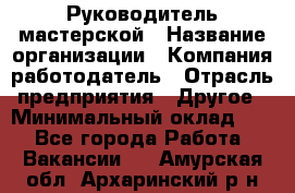 Руководитель мастерской › Название организации ­ Компания-работодатель › Отрасль предприятия ­ Другое › Минимальный оклад ­ 1 - Все города Работа » Вакансии   . Амурская обл.,Архаринский р-н